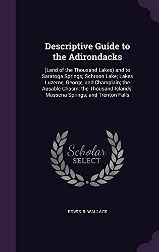 9781358100383: Descriptive Guide to the Adirondacks: (Land of the Thousand Lakes) and to Saratoga Springs; Schroon Lake; Lakes Luzerne, George, and Champlain; the ... Islands; Massena Springs; and Trenton Falls