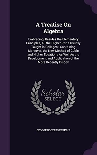 9781358110917: A Treatise On Algebra: Embracing, Besides the Elementary Principles, All the Higher Parts Usually Taught in Colleges : Containing Moreover, the New ... and Application of the More Recently Discov