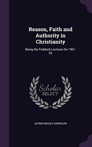 Reason, Faith and Authority in Christianity: Being the Paddock Lectures for 1901-02 (Hardback) - Alfred Magill Randolph