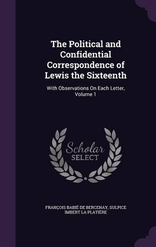 9781358166631: The Political and Confidential Correspondence of Lewis the Sixteenth: With Observations On Each Letter, Volume 1