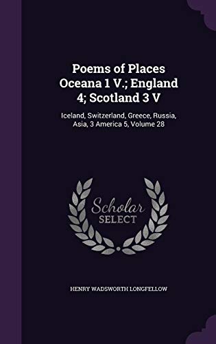 Poems of Places Oceana 1 V.; England 4; Scotland 3 V: Iceland, Switzerland, Greece, Russia, Asia, 3 America 5, Volume 28 (Hardback) - Henry Wadsworth Longfellow