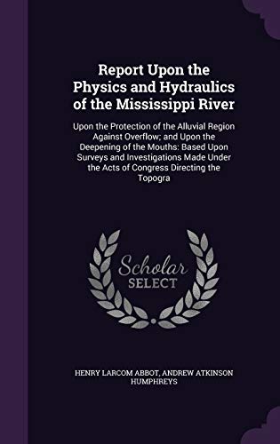 9781358212482: Report Upon the Physics and Hydraulics of the Mississippi River: Upon the Protection of the Alluvial Region Against Overflow; and Upon the Deepening ... the Acts of Congress Directing the Topogra