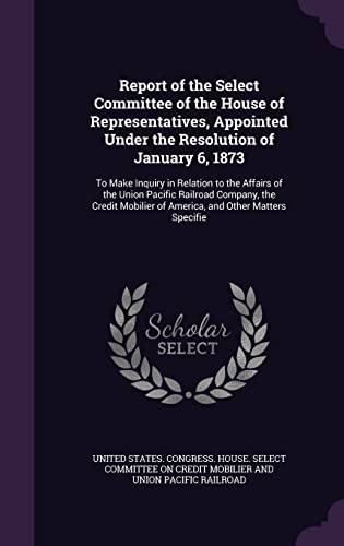 Stock image for Report of the Select Committee of the House of Representatives, Appointed Under the Resolution of January 6, 1873: To Make Inquiry in Relation to the . of America, and Other Matters Specifie for sale by GF Books, Inc.