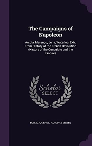 The Campaigns of Napoleon: Arcola, Marengo, Jena, Waterloo, Extr. from History of the French Revolution (History of the Consulate and the Empire) - Thiers, Marie Joseph L Adolphe