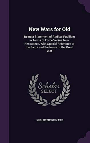 New Wars for Old: Being a Statement of Radical Pacifism in Terms of Force Versus Non-Resistance, with Special Reference to the Facts and Problems of the Great War (Hardback) - John Haynes Holmes