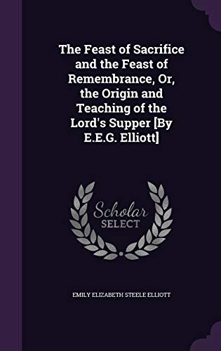 Stock image for The Feast of Sacrifice and the Feast of Remembrance, Or, the Origin and Teaching of the Lord's Supper [By E.E.G. Elliott] for sale by California Books