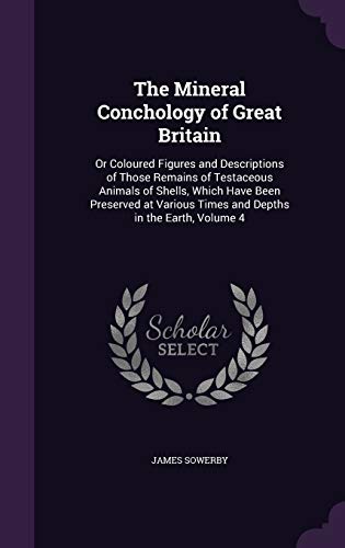 9781358361661: The Mineral Conchology of Great Britain: Or Coloured Figures and Descriptions of Those Remains of Testaceous Animals of Shells, Which Have Been ... Times and Depths in the Earth, Volume 4