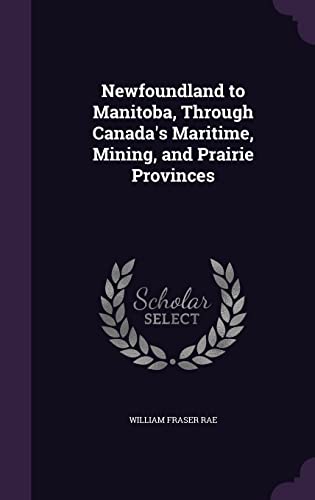 Newfoundland to Manitoba: Through Canada s Maritime, Mining, and Prairie Provinces (Hardback) - William Fraser Rae