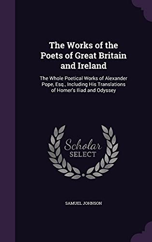 The Works of the Poets of Great Britain and Ireland: The Whole Poetical Works of Alexander Pope, Esq., Including His Translations of Homer\\ s Iliad an - Johnson, Samuel