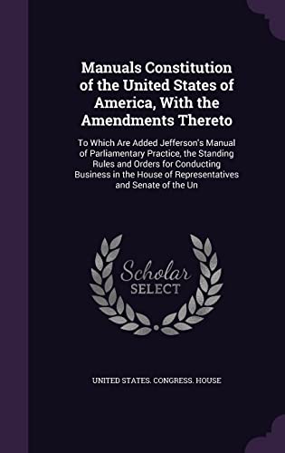 9781358420603: Manuals Constitution of the United States of America, With the Amendments Thereto: To Which Are Added Jefferson's Manual of Parliamentary Practice, ... House of Representatives and Senate of the Un