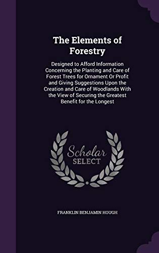 9781358421266: The Elements of Forestry: Designed to Afford Information Concerning the Planting and Care of Forest Trees for Ornament Or Profit and Giving ... Securing the Greatest Benefit for the Longest