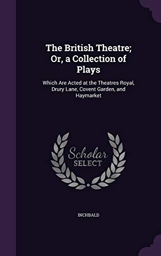 The British Theatre; Or, a Collection of Plays, Which Are Acted at the Theatres Royal, Drury Lane, Covent Garden, and Haymarket (Hardback) - Inchbald