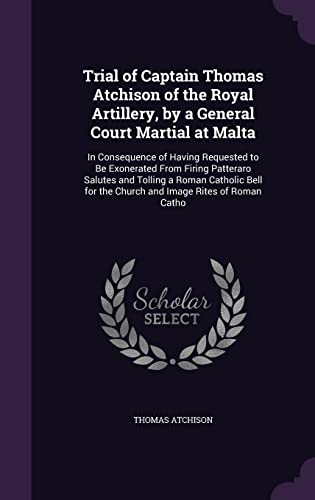 9781358528620: Trial of Captain Thomas Atchison of the Royal Artillery, by a General Court Martial at Malta: In Consequence of Having Requested to Be Exonerated From ... for the Church and Image Rites of Roman Catho