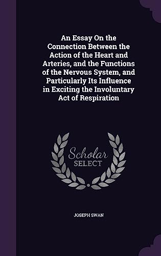 An Essay on the Connection Between the Action of the Heart and Arteries, and the Functions of the Nervous System, and Particularly Its Influence in Exciting the Involuntary Act of Respiration [Hardcover ] - Swan, Joseph