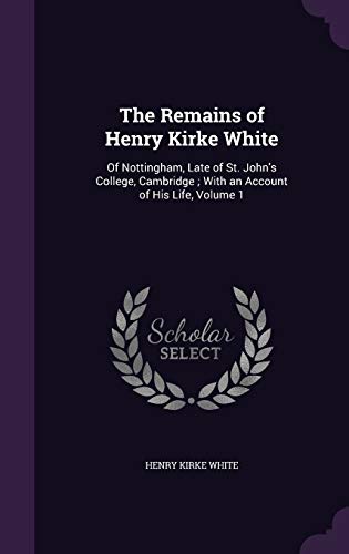 9781358560279: The Remains of Henry Kirke White: Of Nottingham, Late of St. John's College, Cambridge ; With an Account of His Life, Volume 1