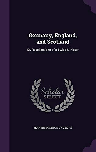 Germany, England, and Scotland: Or, Recollections of a Swiss Minister - D\\'Aubigné, Jean Henri Merle