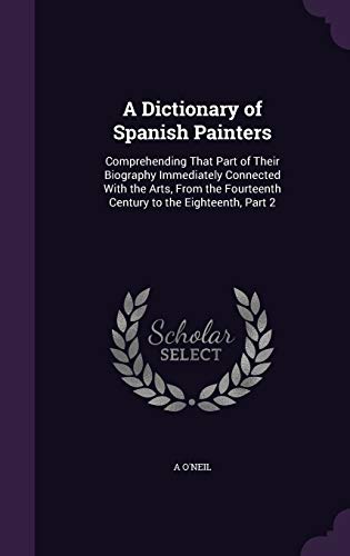 9781358702549: A Dictionary of Spanish Painters: Comprehending That Part of Their Biography Immediately Connected With the Arts, From the Fourteenth Century to the Eighteenth, Part 2