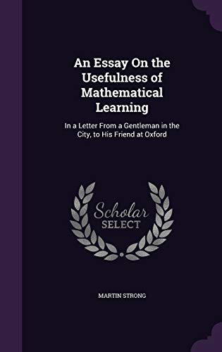 An Essay On the Usefulness of Mathematical Learning: In a Letter From a Gentleman in the City, to His Friend at Oxford - Strong, Martin