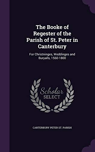 9781358857607: The Booke of Regester of the Parish of St. Peter in Canterbury: For Christninges, Weddinges and Buryalls, 1560-1800