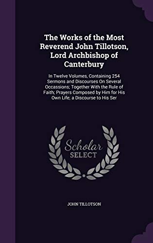 9781358868702: The Works of the Most Reverend John Tillotson, Lord Archbishop of Canterbury: In Twelve Volumes, Containing 254 Sermons and Discourses On Several ... Him for His Own Life; a Discourse to His Ser