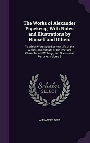 9781358897399: The Works of Alexander Popekesq., With Notes and Illustrations by Himself and Others: To Which Were Added, a New Life of the Author, an Estimate of ... Writings, and Occasional Remarks, Volume 5