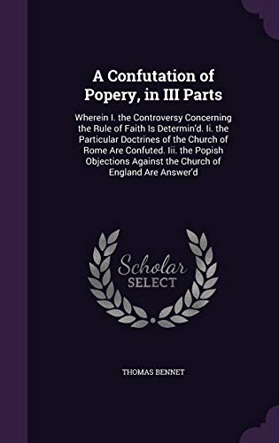 9781358907869: A Confutation of Popery, in III Parts: Wherein I. the Controversy Concerning the Rule of Faith Is Determin'd. Ii. the Particular Doctrines of the ... Against the Church of England Are Answer'd