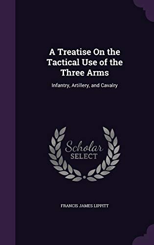Stock image for A Treatise On the Tactical Use of the Three Arms: Infantry, Artillery, and Cavalry for sale by Reilly Books