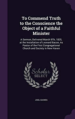 9781359287731: To Commend Truth to the Conscience the Object of a Faithful Minister: A Sermon, Delivered March 9Th, 1825, at the Installation of Leonard Bacon, As ... Church and Society in New Haven