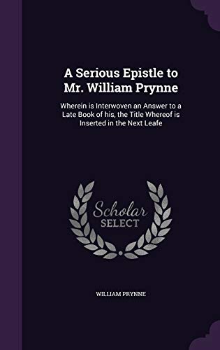 9781359356307: A Serious Epistle to Mr. William Prynne: Wherein is Interwoven an Answer to a Late Book of his, the Title Whereof is Inserted in the Next Leafe