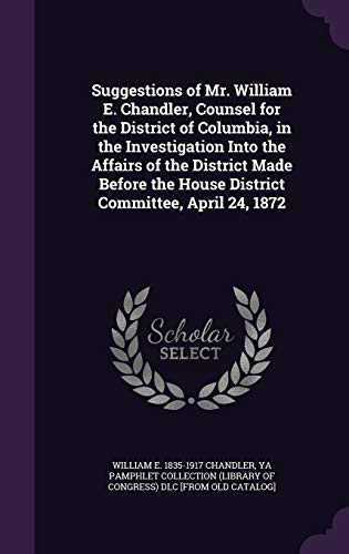 Stock image for Suggestions of Mr. William E. Chandler, Counsel for the District of Columbia, in the Investigation Into the Affairs of the District Made Before the House District Committee, April 24, 1872 Chandler, William E. 1835-1917 and YA Pamphlet Collection (Library of Congr for sale by Storm Mountain Books