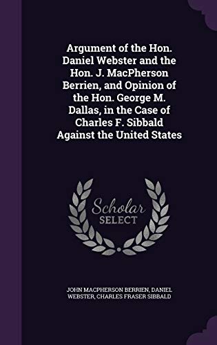 9781359438751: Argument of the Hon. Daniel Webster and the Hon. J. MacPherson Berrien, and Opinion of the Hon. George M. Dallas, in the Case of Charles F. Sibbald Against the United States