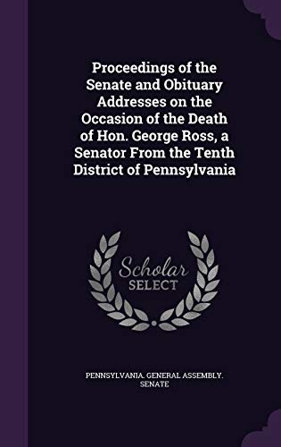 9781359459008: Proceedings of the Senate and Obituary Addresses on the Occasion of the Death of Hon. George Ross, a Senator From the Tenth District of Pennsylvania
