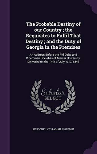 9781359460936: The Probable Destiny of our Country; the Requisites to Fulfil That Destiny; and the Duty of Georgia in the Premises: An Address Before the Phi Delta ... Delivered on the 14th of July, A. D. 1847