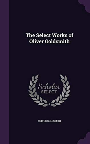 The Select Works of Oliver Goldsmith - Goldsmith, Oliver