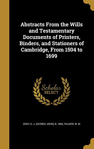 Abstracts from the Wills and Testamentary Documents of Printers, Binders, and Stationers of Cambridge, from 1504 to 1699 (Hardback)