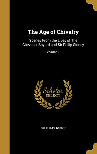 9781360146188: The Age of Chivalry: Scenes From the Lives of The Chevalier Bayard and Sir Philip Sidney; Volume 1