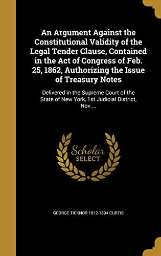 9781360365527: An Argument Against the Constitutional Validity of the Legal Tender Clause, Contained in the Act of Congress of Feb. 25, 1862, Authorizing the Issue of Treasury Notes