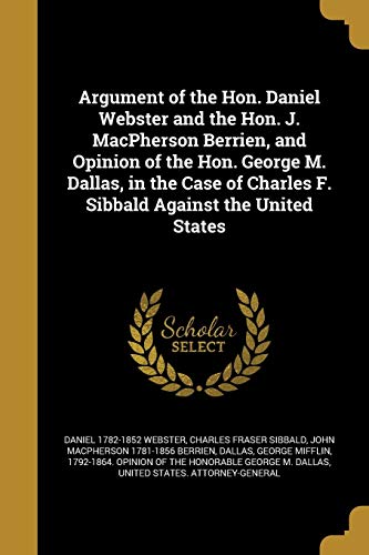 9781360366876: Argument of the Hon. Daniel Webster and the Hon. J. MacPherson Berrien, and Opinion of the Hon. George M. Dallas, in the Case of Charles F. Sibbald Against the United States