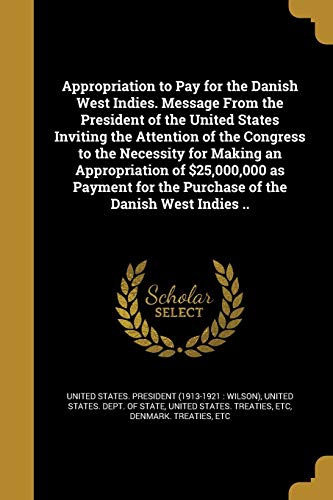 9781360412757: Appropriation to Pay for the Danish West Indies. Message From the President of the United States Inviting the Attention of the Congress to the ... for the Purchase of the Danish West Indies ..