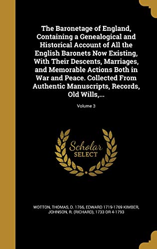 The Baronetage of England Containing a Genealogical and Historical Account of All the English Baronets Now Existing With Their Descents Marriages and Memorable Actions Both in War and Peace. Collected From Authentic Manuscripts Records Old Wills. - Kimber, Edward 1719-1769