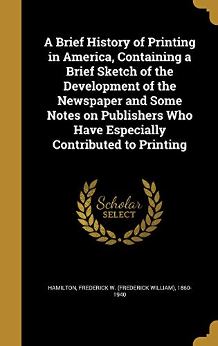 9781360718835: A Brief History of Printing in America, Containing a Brief Sketch of the Development of the Newspaper and Some Notes on Publishers Who Have Especially Contributed to Printing