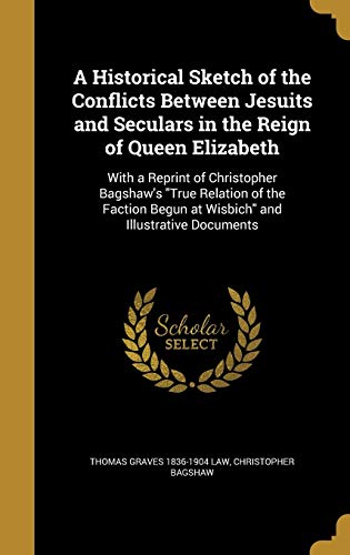 9781360814650: A Historical Sketch of the Conflicts Between Jesuits and Seculars in the Reign of Queen Elizabeth: With a Reprint of Christopher Bagshaw's "True ... Begun at Wisbich" and Illustrative Documents