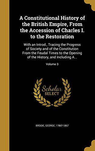 9781360833941: A Constitutional History of the British Empire, From the Accession of Charles I. to the Restoration: With an Introd., Tracing the Progress of Society ... of the History, and Including A...; Volume 3