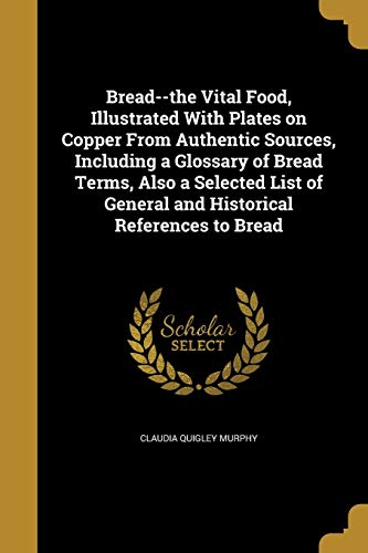 9781361221716: Bread--the Vital Food, Illustrated With Plates on Copper From Authentic Sources, Including a Glossary of Bread Terms, Also a Selected List of General and Historical References to Bread