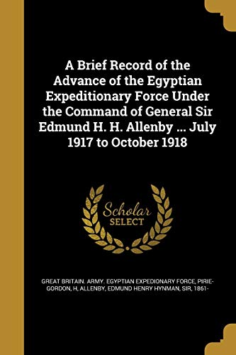 Imagen de archivo de A Brief Record of the Advance of the Egyptian Expeditionary Force Under the Command of General Sir Edmund H. H. Allenby . July 1917 to October 1918 a la venta por Ed's Editions LLC, ABAA