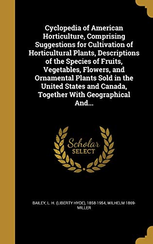 Cyclopedia of American Horticulture, Comprising Suggestions for Cultivation of Horticultural Plants, Descriptions of the Species of Fruits, Vegetables, Flowers, and Ornamental Plants Sold in the United States and Canada, Together with Geographical And. (H - Wilhelm 1869- Miller