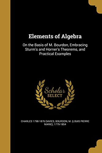 Elements of Algebra: On the Basis of M. Bourdon, Embracing Sturm s and Horner s Theorems, and Practical Examples (Paperback) - Charles 1798-1876 Davies