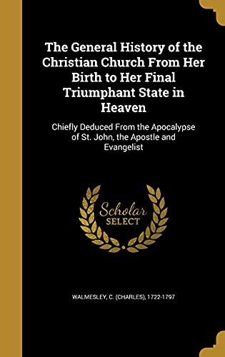 9781362321828: The General History of the Christian Church From Her Birth to Her Final Triumphant State in Heaven: Chiefly Deduced From the Apocalypse of St. John, the Apostle and Evangelist