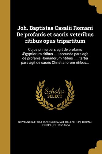 9781363008834: Joh. Baptistae Casalii Romani De profanis et sacris veteribus ritibus opus tripartitum: Cujus prima pars agit de profanis gyptiorum ritibus ... ; ... Christianorum ritibus... (Latin Edition)