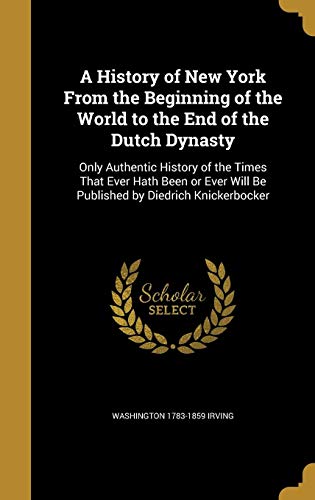 9781363025121: A History of New York From the Beginning of the World to the End of the Dutch Dynasty: Only Authentic History of the Times That Ever Hath Been or Ever Will Be Published by Diedrich Knickerbocker